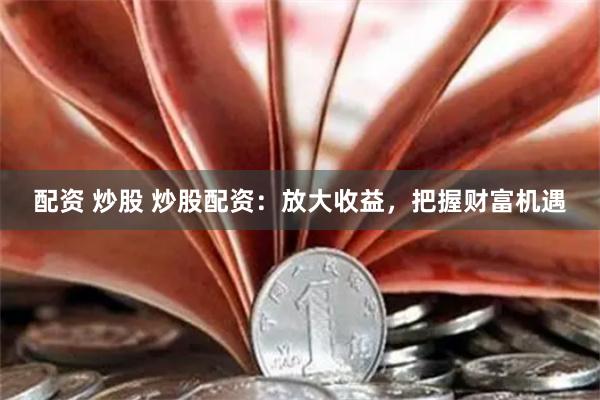 配资 炒股 炒股配资：放大收益，把握财富机遇