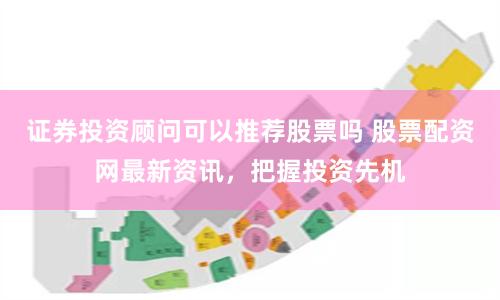 证券投资顾问可以推荐股票吗 股票配资网最新资讯，把握投资先机