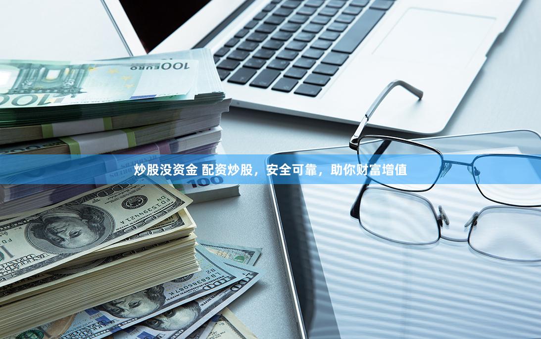 炒股没资金 配资炒股，安全可靠，助你财富增值