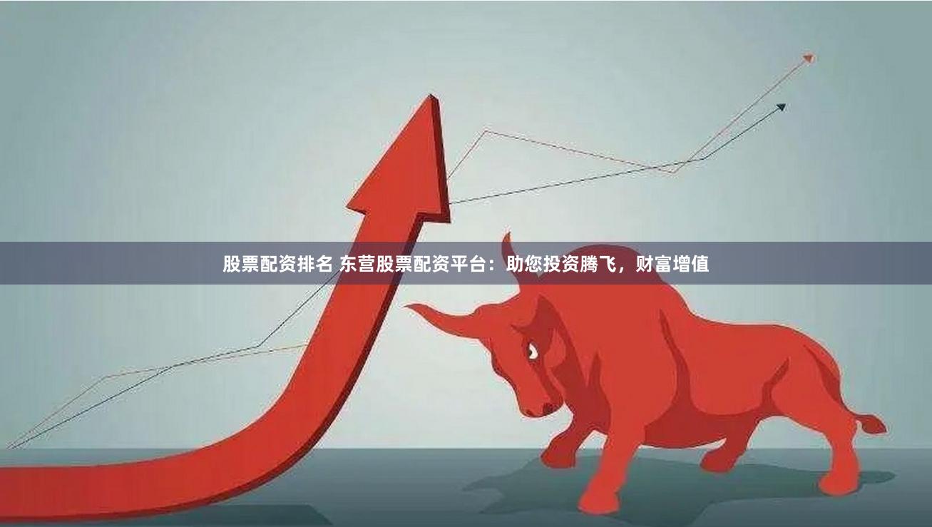 股票配资排名 东营股票配资平台：助您投资腾飞，财富增值