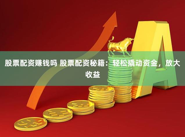 股票配资赚钱吗 股票配资秘籍：轻松撬动资金，放大收益