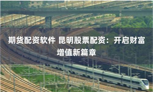 期货配资软件 昆明股票配资：开启财富增值新篇章