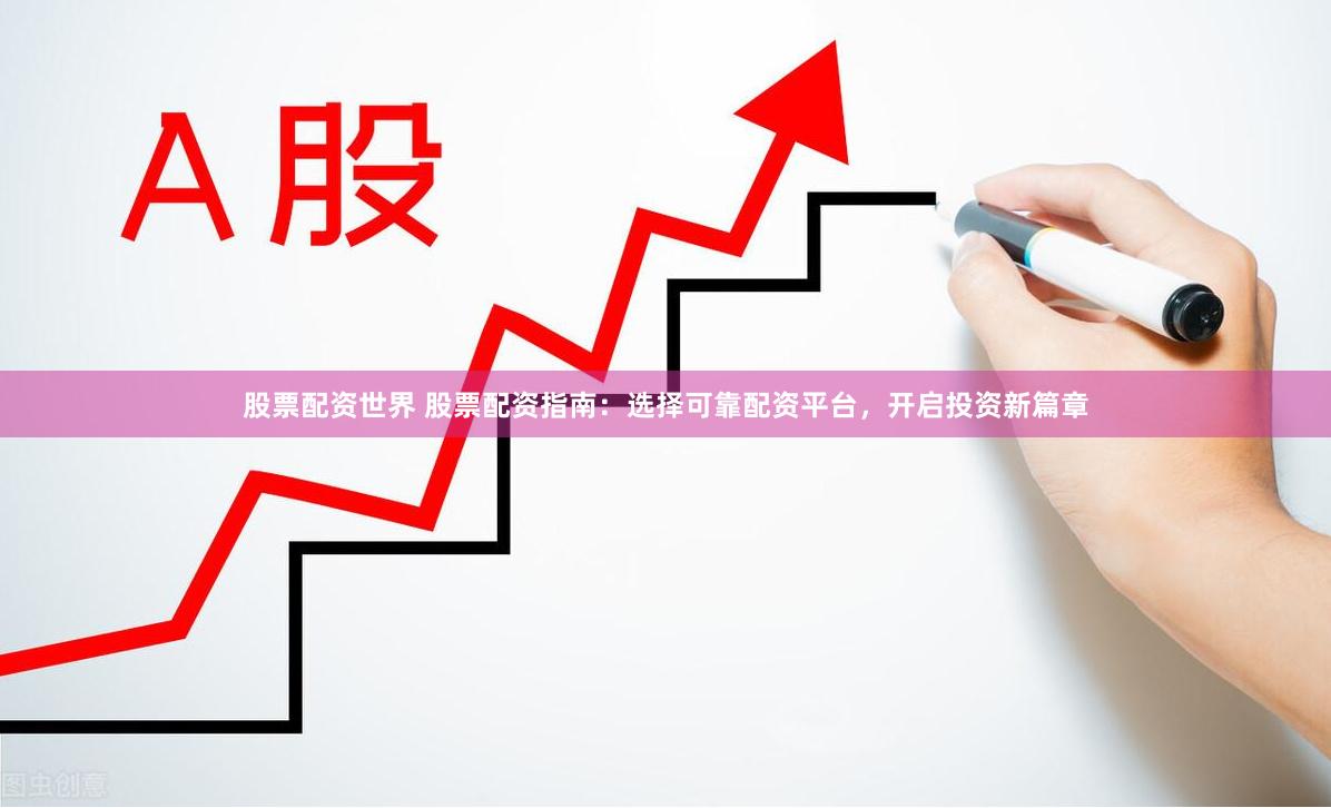 股票配资世界 股票配资指南：选择可靠配资平台，开启投资新篇章