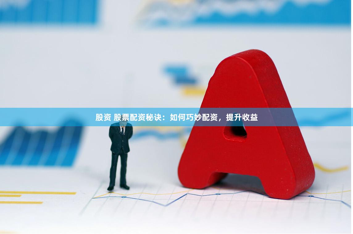 股资 股票配资秘诀：如何巧妙配资，提升收益