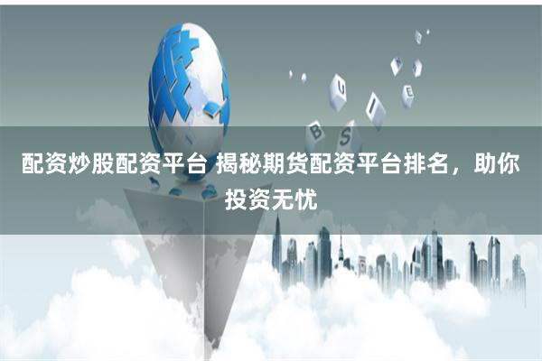 配资炒股配资平台 揭秘期货配资平台排名，助你投资无忧