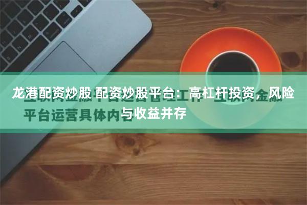 龙港配资炒股 配资炒股平台：高杠杆投资，风险与收益并存