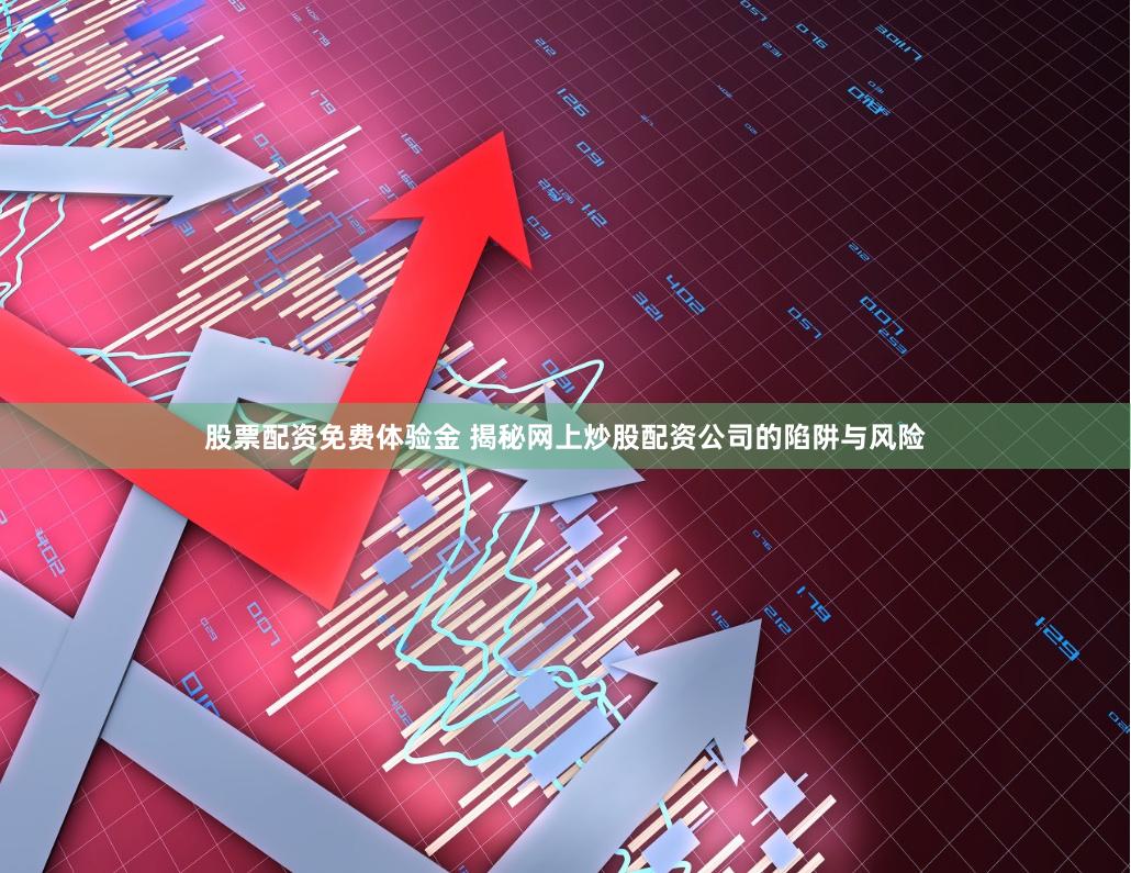 股票配资免费体验金 揭秘网上炒股配资公司的陷阱与风险