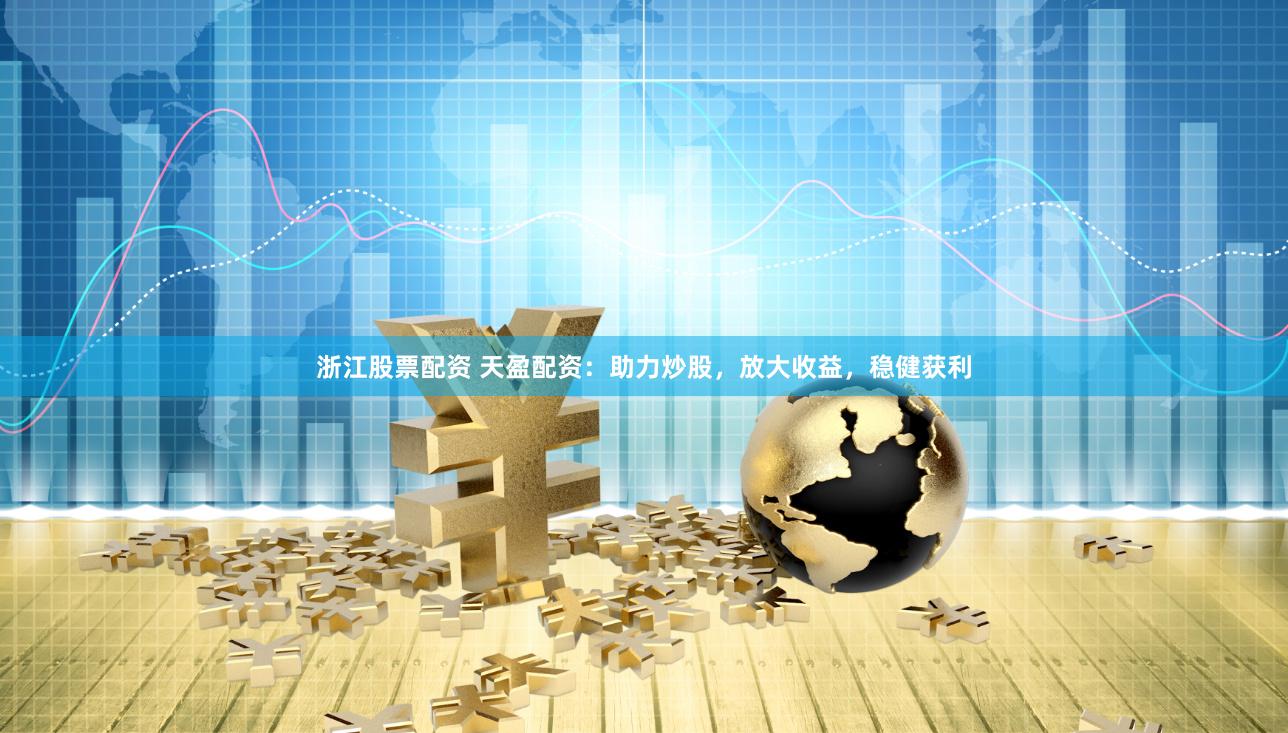 浙江股票配资 天盈配资：助力炒股，放大收益，稳健获利