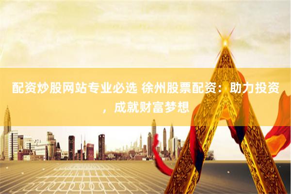配资炒股网站专业必选 徐州股票配资：助力投资，成就财富梦想