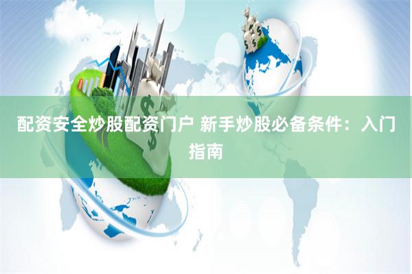 配资安全炒股配资门户 新手炒股必备条件：入门指南