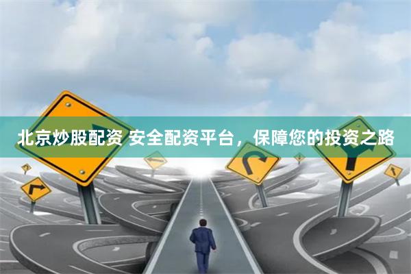 北京炒股配资 安全配资平台，保障您的投资之路
