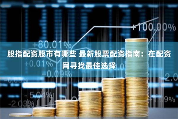 股指配资股市有哪些 最新股票配资指南：在配资网寻找最佳选择