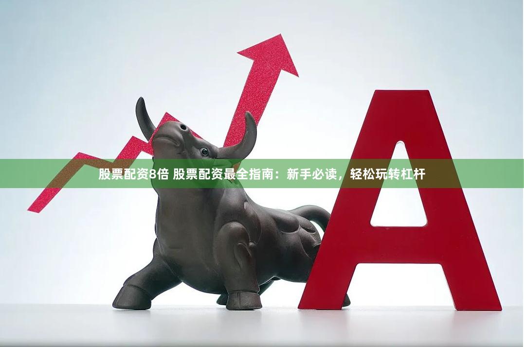 股票配资8倍 股票配资最全指南：新手必读，轻松玩转杠杆