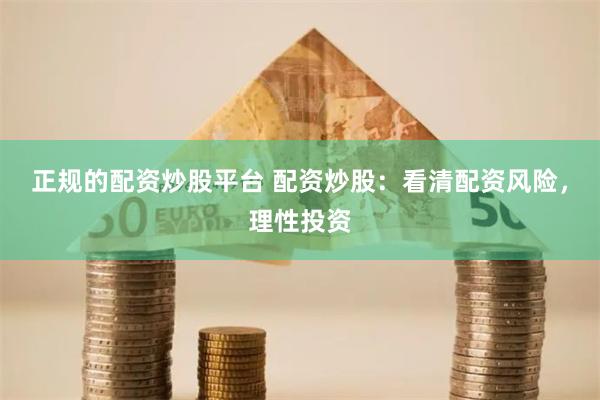 正规的配资炒股平台 配资炒股：看清配资风险，理性投资