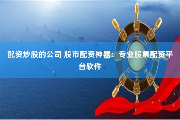 配资炒股的公司 股市配资神器：专业股票配资平台软件