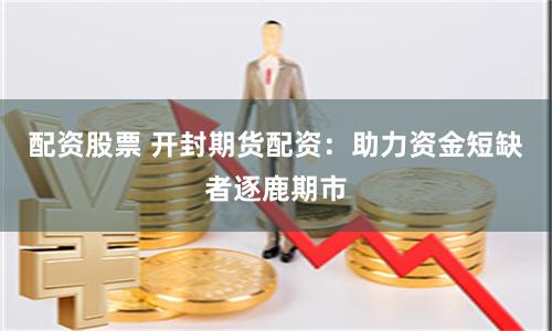 配资股票 开封期货配资：助力资金短缺者逐鹿期市