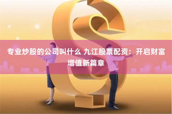 专业炒股的公司叫什么 九江股票配资：开启财富增值新篇章