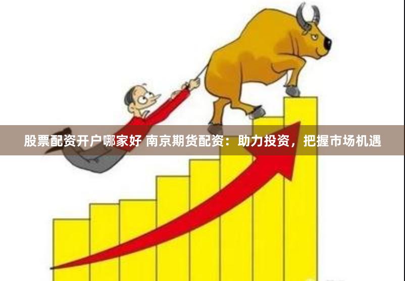 股票配资开户哪家好 南京期货配资：助力投资，把握市场机遇