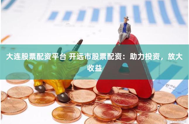 大连股票配资平台 开远市股票配资：助力投资，放大收益