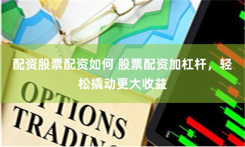 配资股票配资如何 股票配资加杠杆，轻松撬动更大收益