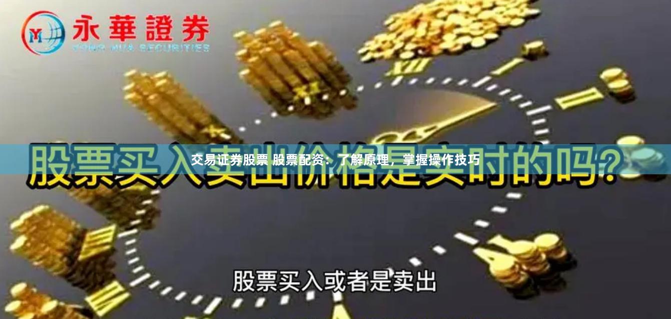 交易证券股票 股票配资：了解原理，掌握操作技巧