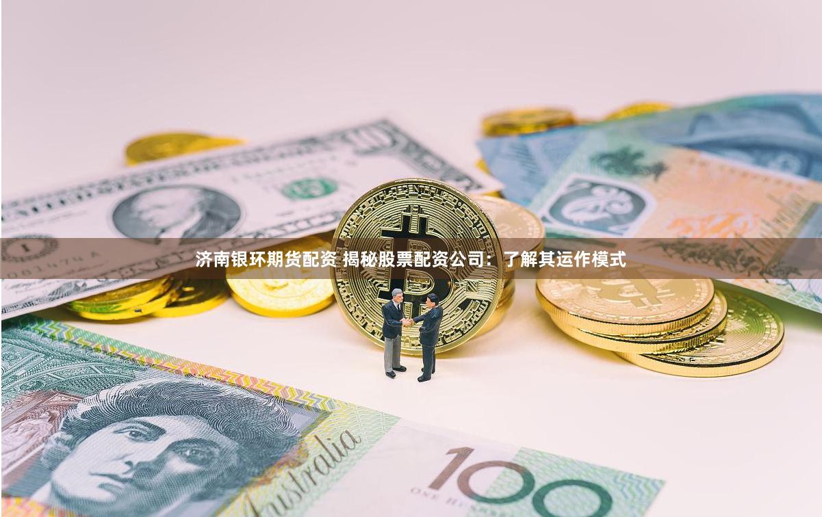 济南银环期货配资 揭秘股票配资公司：了解其运作模式