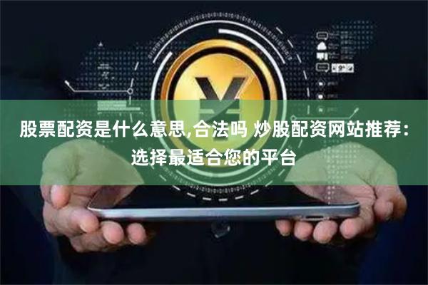 股票配资是什么意思,合法吗 炒股配资网站推荐：选择最适合您的平台