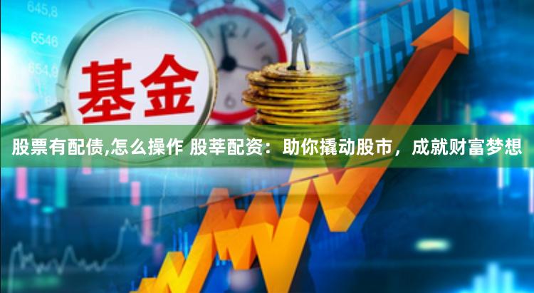 股票有配债,怎么操作 股莘配资：助你撬动股市，成就财富梦想