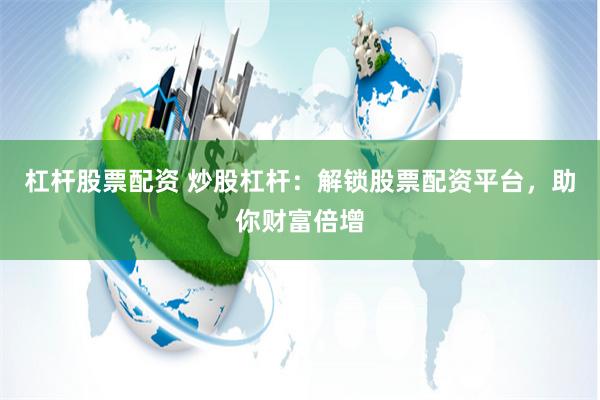 杠杆股票配资 炒股杠杆：解锁股票配资平台，助你财富倍增