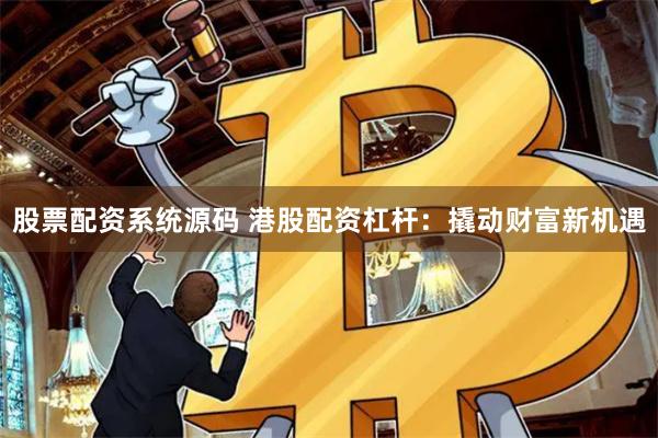 股票配资系统源码 港股配资杠杆：撬动财富新机遇