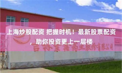 上海炒股配资 把握时机！最新股票配资，助你投资更上一层楼