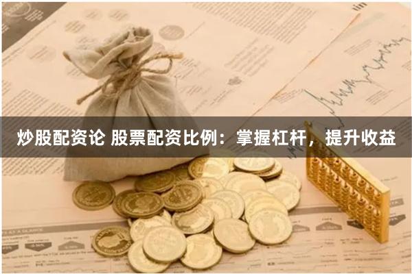 炒股配资论 股票配资比例：掌握杠杆，提升收益