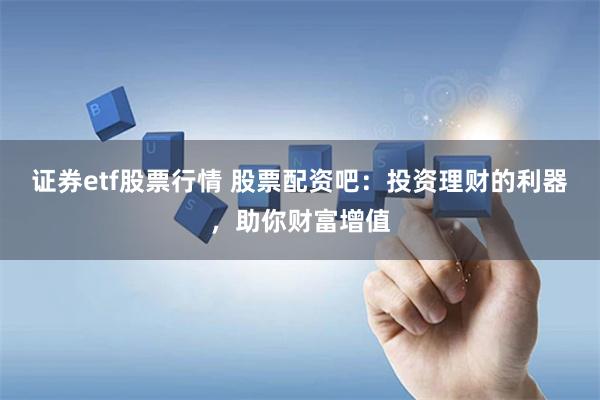 证券etf股票行情 股票配资吧：投资理财的利器，助你财富增值
