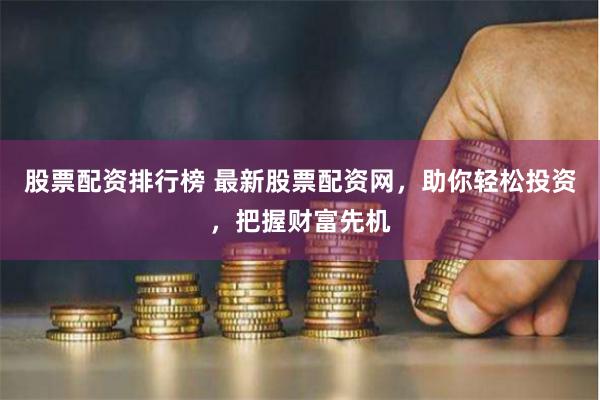 股票配资排行榜 最新股票配资网，助你轻松投资，把握财富先机