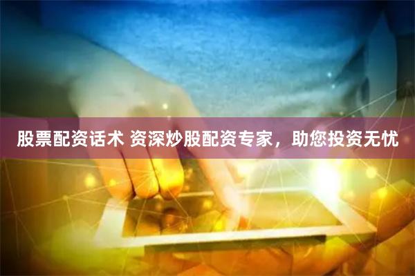 股票配资话术 资深炒股配资专家，助您投资无忧