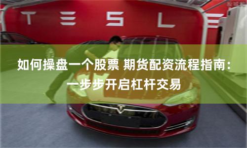 如何操盘一个股票 期货配资流程指南：一步步开启杠杆交易