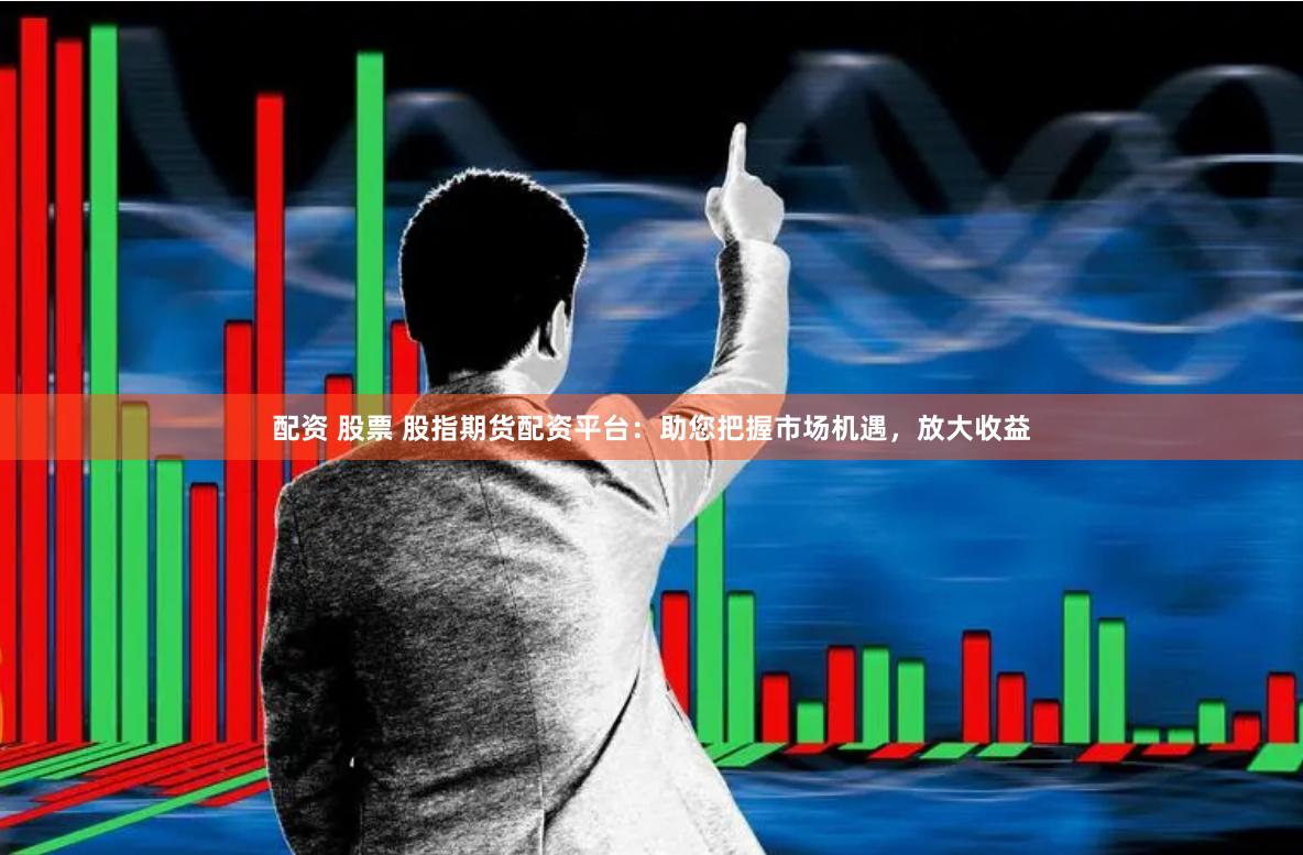 配资 股票 股指期货配资平台：助您把握市场机遇，放大收益