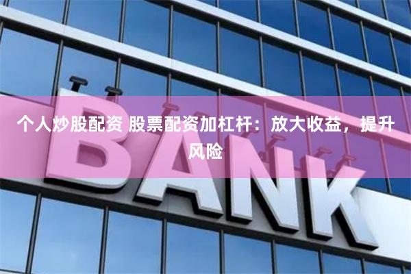 个人炒股配资 股票配资加杠杆：放大收益，提升风险