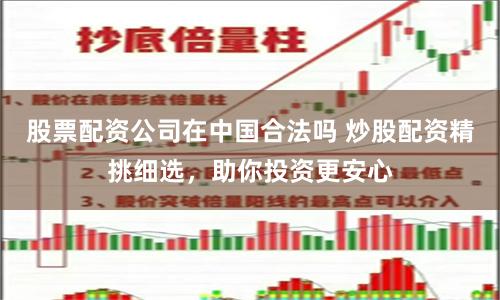 股票配资公司在中国合法吗 炒股配资精挑细选，助你投资更安心