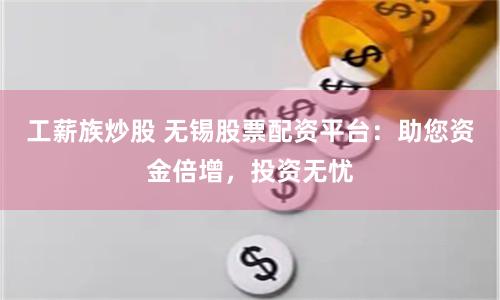 工薪族炒股 无锡股票配资平台：助您资金倍增，投资无忧