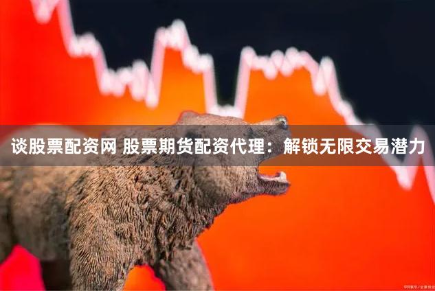 谈股票配资网 股票期货配资代理：解锁无限交易潜力