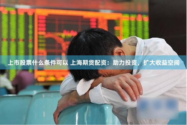 上市股票什么条件可以 上海期货配资：助力投资，扩大收益空间