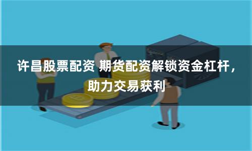 许昌股票配资 期货配资解锁资金杠杆，助力交易获利