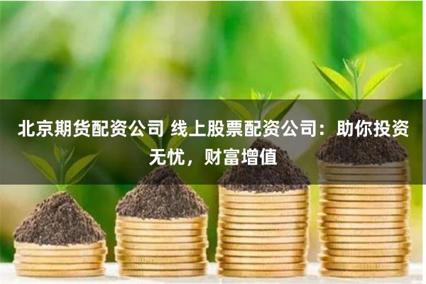 北京期货配资公司 线上股票配资公司：助你投资无忧，财富增值