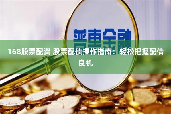 168股票配资 股票配债操作指南：轻松把握配债良机
