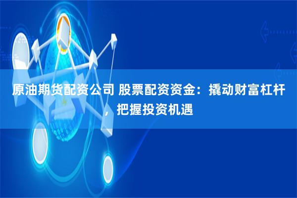 原油期货配资公司 股票配资资金：撬动财富杠杆，把握投资机遇