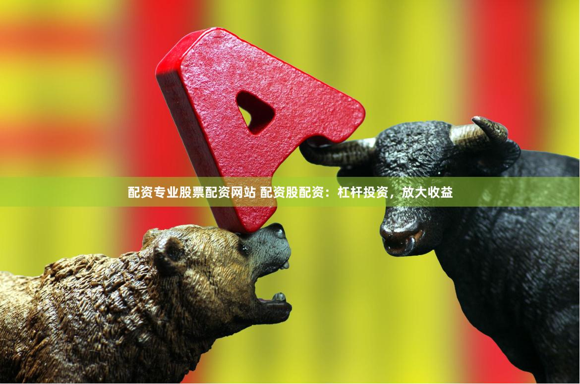 配资专业股票配资网站 配资股配资：杠杆投资，放大收益