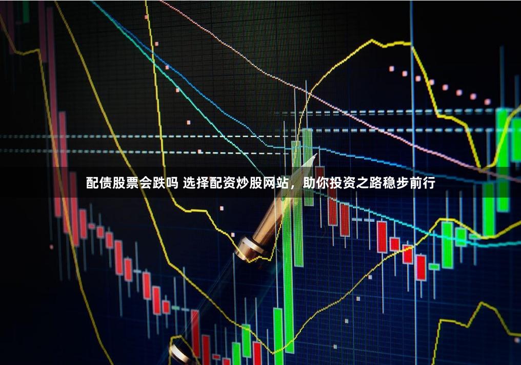 配债股票会跌吗 选择配资炒股网站，助你投资之路稳步前行