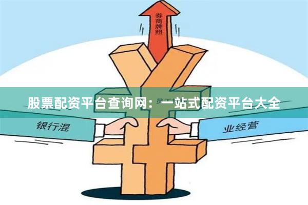 股票配资平台查询网：一站式配资平台大全