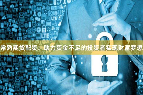 常熟期货配资：助力资金不足的投资者实现财富梦想